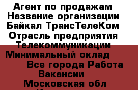 Агент по продажам › Название организации ­ Байкал-ТрансТелеКом › Отрасль предприятия ­ Телекоммуникации › Минимальный оклад ­ 30 000 - Все города Работа » Вакансии   . Московская обл.,Климовск г.